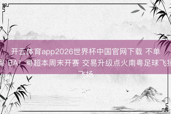 开云体育app2026世界杯中国官网下载 不单粤 BA！粤超本周末开赛 交易升级点火南粤足球飞扬