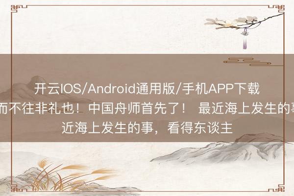 开云IOS/Android通用版/手机APP下载 解气！！！来而不往非礼也！中国舟师首先了！ 最近海上发生的事，看得东谈主