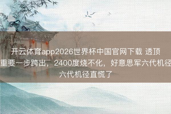 开云体育app2026世界杯中国官网下载 透顶破防!重要一步跨出,2400度烧不化,好意思军六代机径直慌了