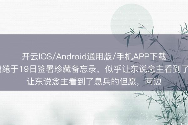 开云IOS/Android通用版/手机APP下载 伊朗和好意思国缱绻于19日签署珍藏备忘录，似乎让东说念主看到了息兵的但愿，两边