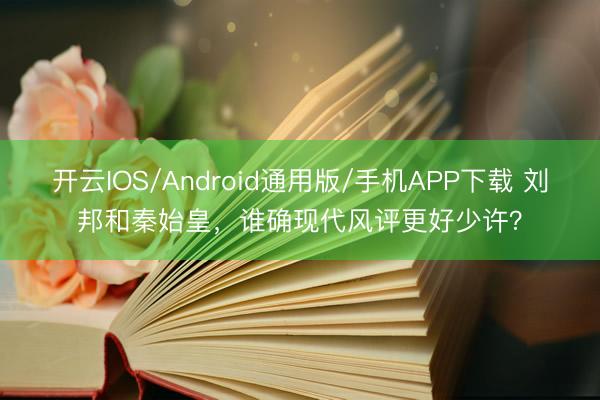 开云IOS/Android通用版/手机APP下载 刘邦和秦始皇，谁确现代风评更好少许？