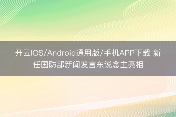 开云IOS/Android通用版/手机APP下载 新任国防部新闻发言东说念主亮相