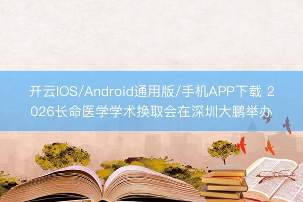 开云IOS/Android通用版/手机APP下载 2026长命医学学术换取会在深圳大鹏举办