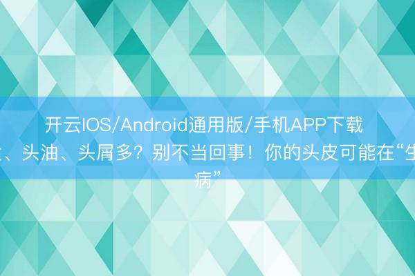 开云IOS/Android通用版/手机APP下载 脱发、头油、头屑多？别不当回事！你的头皮可能在“生病”