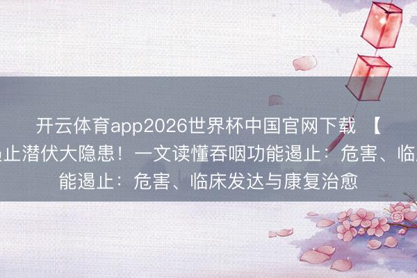 开云体育app2026世界杯中国官网下载 【健康科普】吞咽遏止潜伏大隐患!一文读懂吞咽功能遏止:危害、临床发达与康复治愈