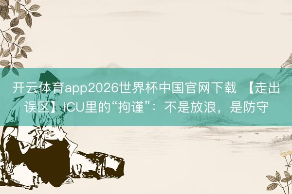 开云体育app2026世界杯中国官网下载 【走出误区】ICU里的“拘谨”：不是放浪，是防守