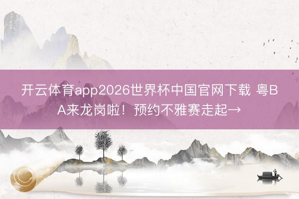 开云体育app2026世界杯中国官网下载 粤BA来龙岗啦！预约不雅赛走起→