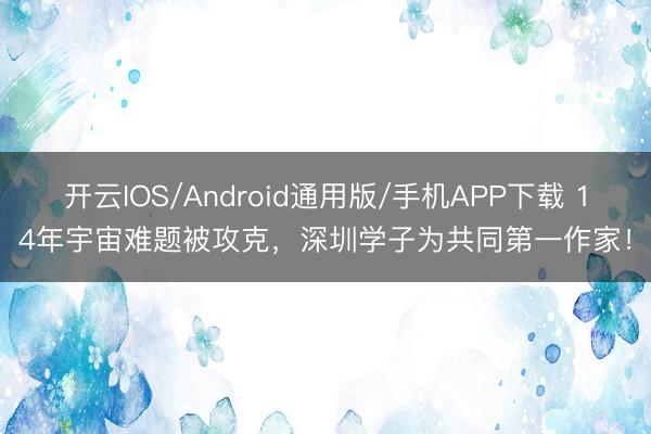 开云IOS/Android通用版/手机APP下载 14年宇宙难题被攻克，深圳学子为共同第一作家！