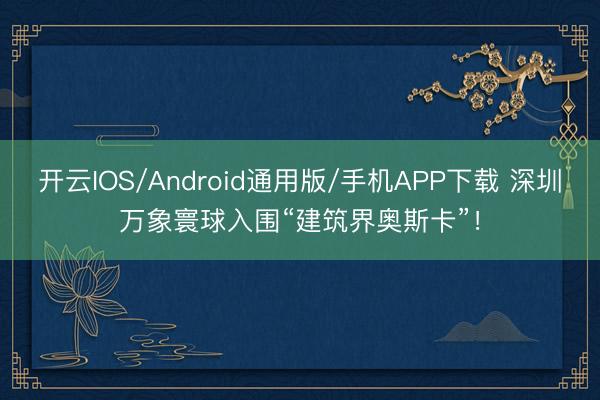 开云IOS/Android通用版/手机APP下载 深圳万象寰球入围“建筑界奥斯卡”！