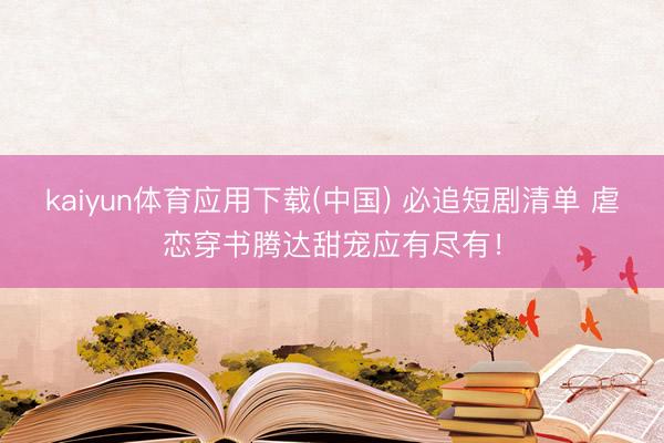 kaiyun体育应用下载(中国) 必追短剧清单 虐恋穿书腾达甜宠应有尽有！