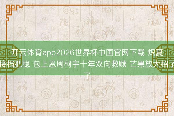 开云体育app2026世界杯中国官网下载 炽夏接档把稳 包上恩周柯宇十年双向救赎 芒果放大招了