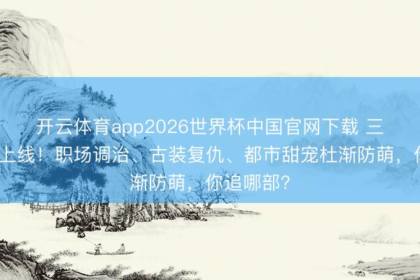 开云体育app2026世界杯中国官网下载 三部新剧皆上线！职场调治、古装复仇、都市甜宠杜渐防萌，你追哪部？