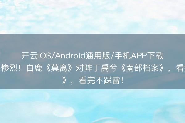 开云IOS/Android通用版/手机APP下载 双剧格杀惨烈！白鹿《莫离》对阵丁禹兮《南部档案》，看完不踩雷！