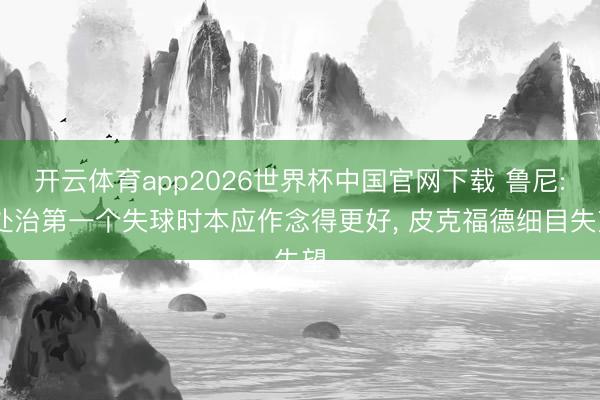 开云体育app2026世界杯中国官网下载 鲁尼: 处治第一个失球时本应作念得更好， 皮克福德细目失望