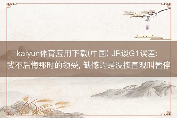 kaiyun体育应用下载(中国) JR谈G1误差: 我不后悔那时的领受， 缺憾的是没按直观叫暂停