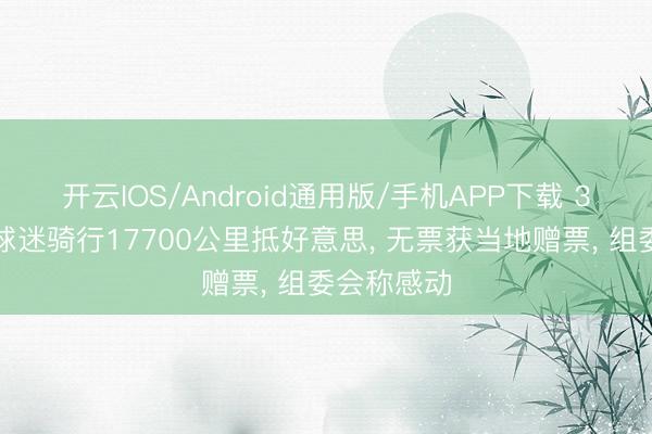 开云IOS/Android通用版/手机APP下载 3名阿根廷球迷骑行17700公里抵好意思， 无票获当地赠票， 组委会称感动