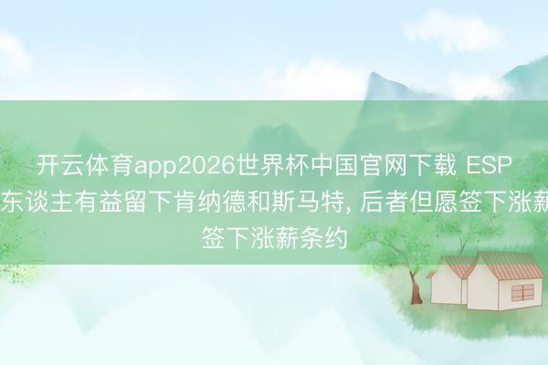 开云体育app2026世界杯中国官网下载 ESPN: 湖东谈主有益留下肯纳德和斯马特， 后者但愿签下涨薪条约