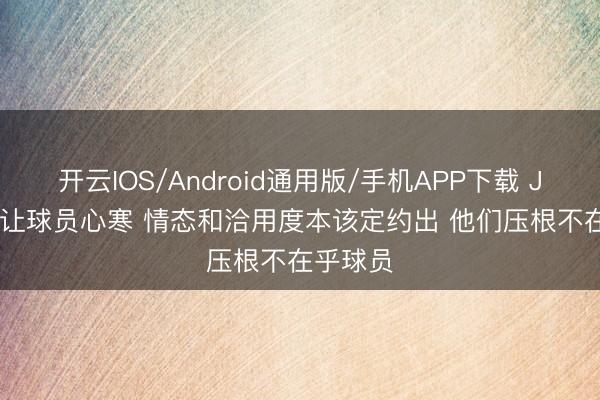 开云IOS/Android通用版/手机APP下载 JR: NBA让球员心寒 情态和洽用度本该定约出 他们压根不在乎球员