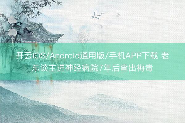 开云IOS/Android通用版/手机APP下载 老东谈主进神经病院7年后查出梅毒