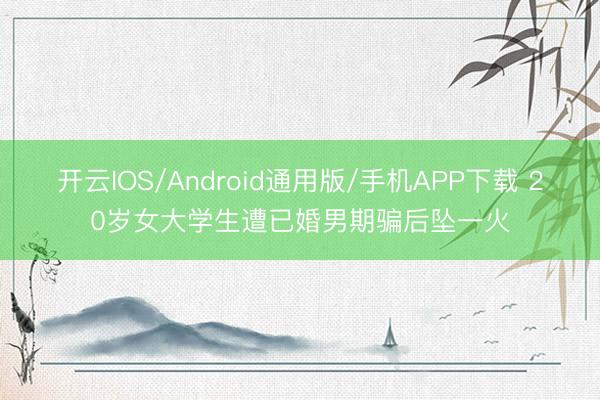 开云IOS/Android通用版/手机APP下载 20岁女大学生遭已婚男期骗后坠一火