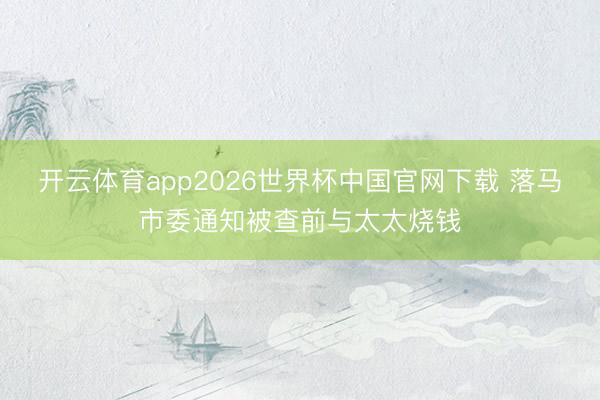 开云体育app2026世界杯中国官网下载 落马市委通知被查前与太太烧钱